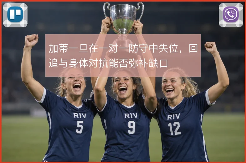 加蒂一旦在一对一防守中失位,回追与身体对抗能否弥补缺口