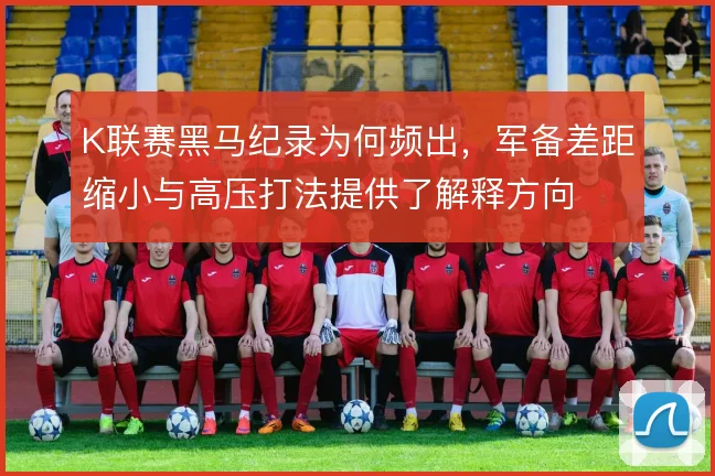 K联赛黑马纪录为何频出，军备差距缩小与高压打法提供了解释方向