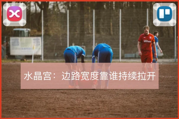 水晶宫：边路宽度靠谁持续拉开