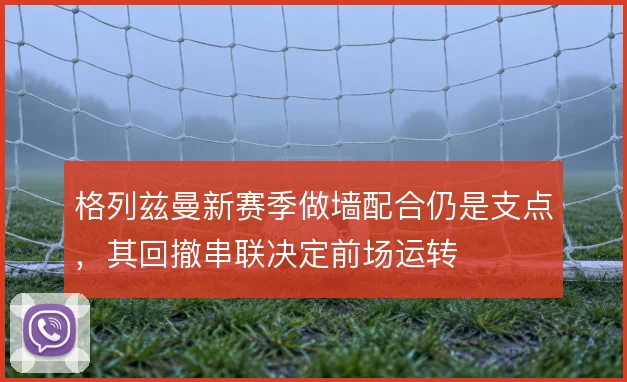 格列兹曼新赛季做墙配合仍是支点，其回撤串联决定前场运转