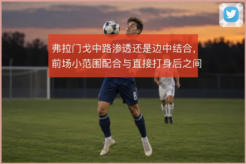 弗拉门戈中路渗透还是边中结合，前场小范围配合与直接打身后之间如何取舍