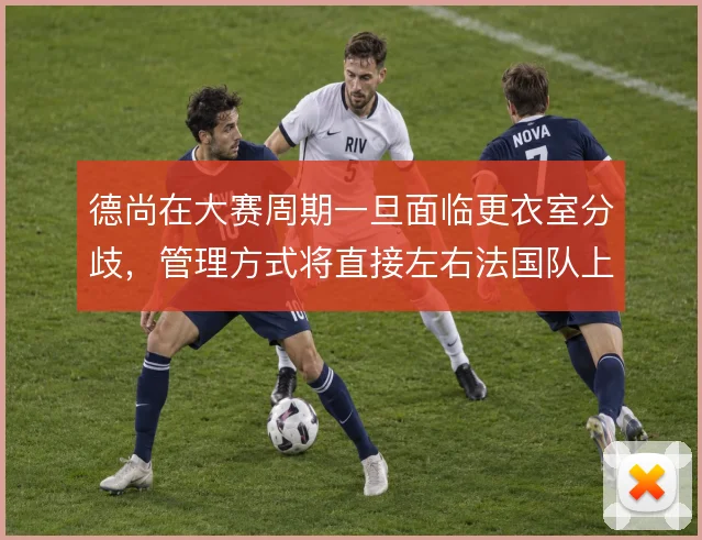 德尚在大赛周期一旦面临更衣室分歧，管理方式将直接左右法国队上限