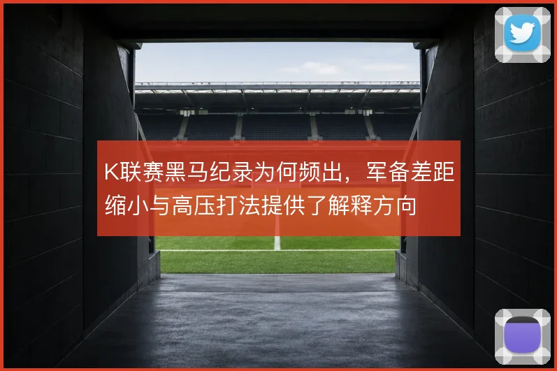 K联赛黑马纪录为何频出，军备差距缩小与高压打法提供了解释方向