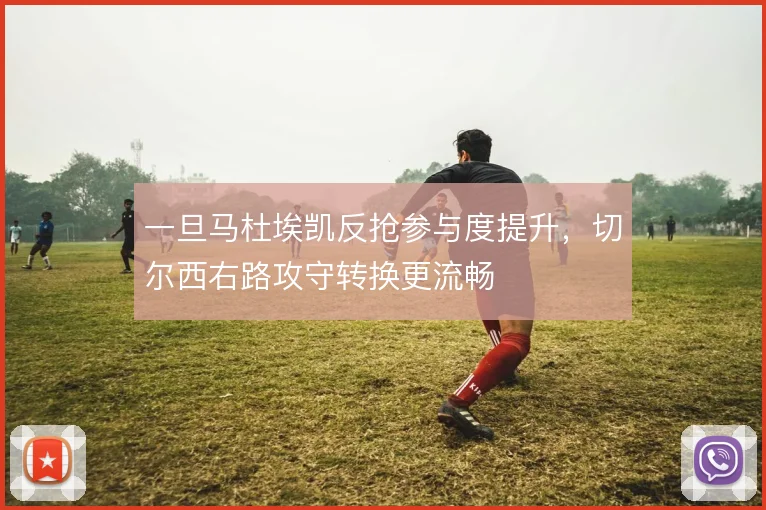 一旦马杜埃凯反抢参与度提升，切尔西右路攻守转换更流畅
