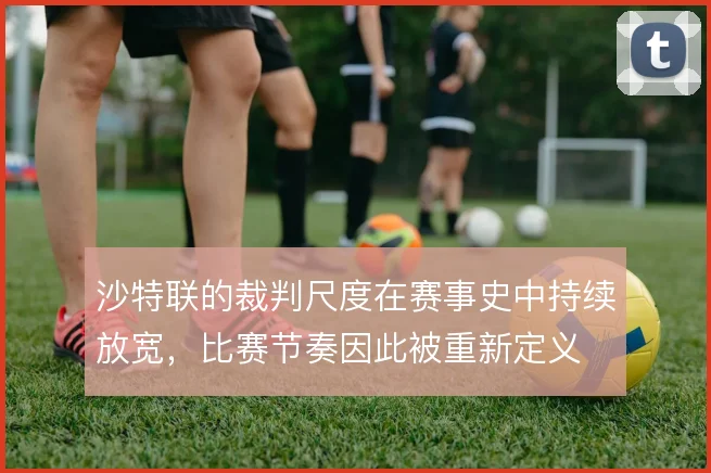 沙特联的裁判尺度在赛事史中持续放宽，比赛节奏因此被重新定义