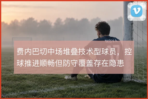 费内巴切中场堆叠技术型球员，控球推进顺畅但防守覆盖存在隐患