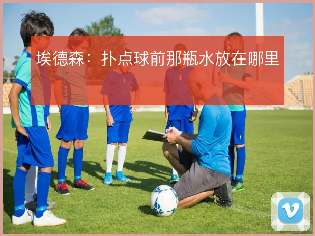 埃德森：扑点球前那瓶水放在哪里