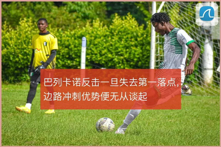 巴列卡诺反击一旦失去第一落点，边路冲刺优势便无从谈起
