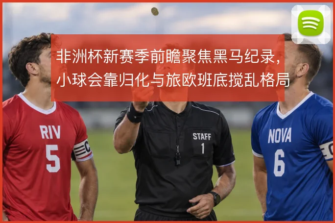 非洲杯新赛季前瞻聚焦黑马纪录，小球会靠归化与旅欧班底搅乱格局