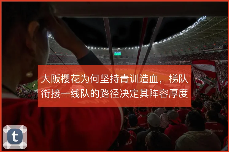 大阪樱花为何坚持青训造血，梯队衔接一线队的路径决定其阵容厚度
