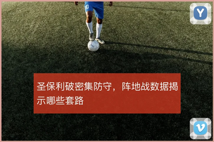 圣保利破密集防守，阵地战数据揭示哪些套路
