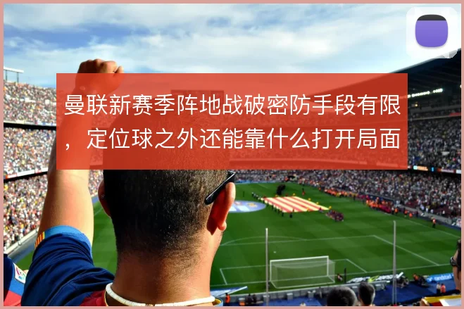 曼联新赛季阵地战破密防手段有限，定位球之外还能靠什么打开局面