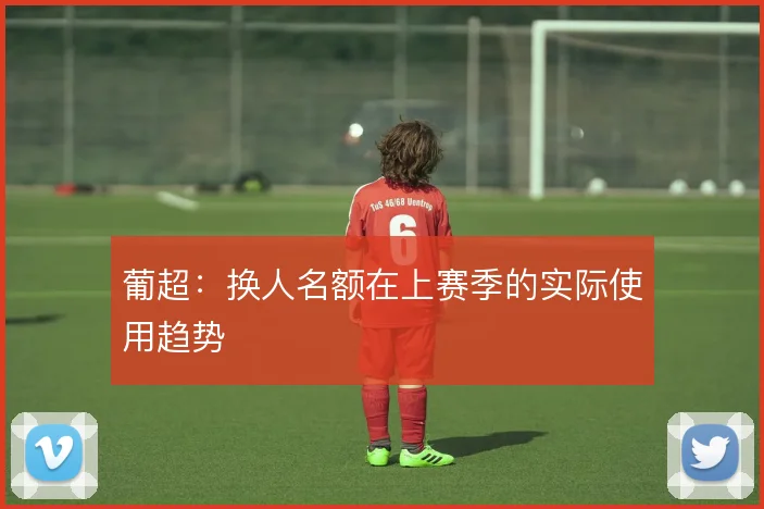 葡超：换人名额在上赛季的实际使用趋势