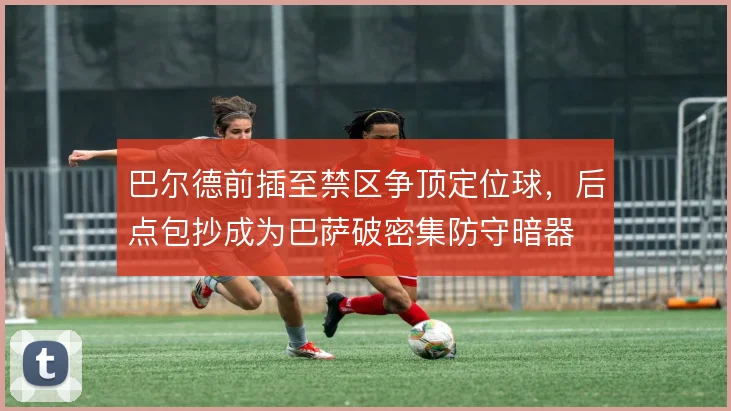 巴尔德前插至禁区争顶定位球，后点包抄成为巴萨破密集防守暗器