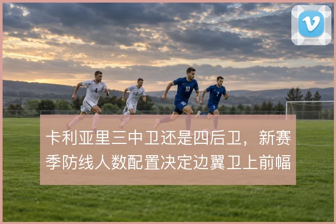 卡利亚里三中卫还是四后卫，新赛季防线人数配置决定边翼卫上前幅度