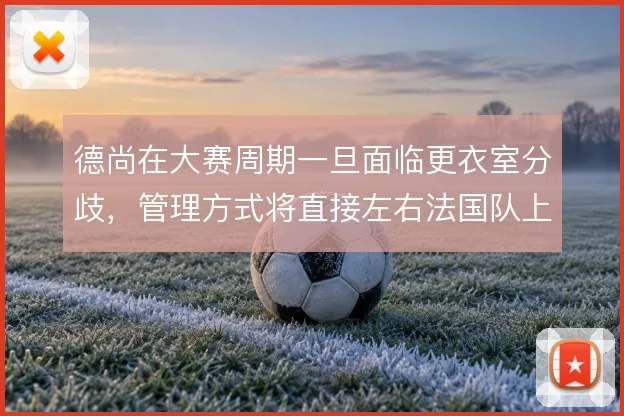 德尚在大赛周期一旦面临更衣室分歧，管理方式将直接左右法国队上限