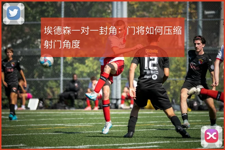 埃德森一对一封角：门将如何压缩射门角度