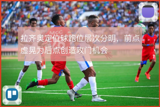 拉齐奥定位球跑位层次分明，前点虚晃为后点创造攻门机会