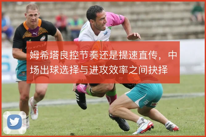 姆希塔良控节奏还是提速直传，中场出球选择与进攻效率之间抉择