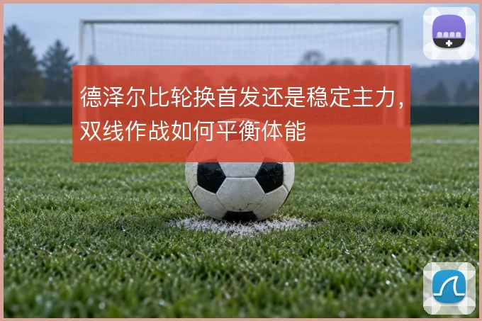 德泽尔比轮换首发还是稳定主力，双线作战如何平衡体能