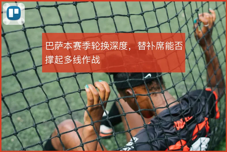 巴萨本赛季轮换深度，替补席能否撑起多线作战