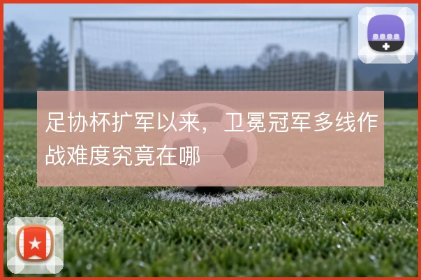 足协杯扩军以来，卫冕冠军多线作战难度究竟在哪