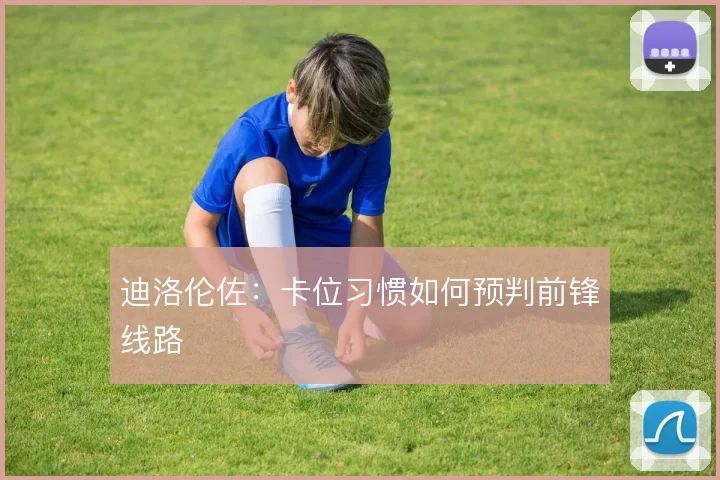 迪洛伦佐:卡位习惯如何预判前锋线路