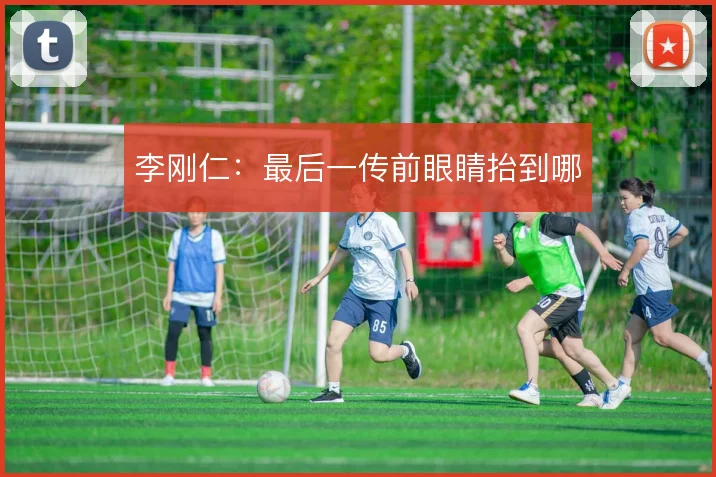 李刚仁:最后一传前眼睛抬到哪