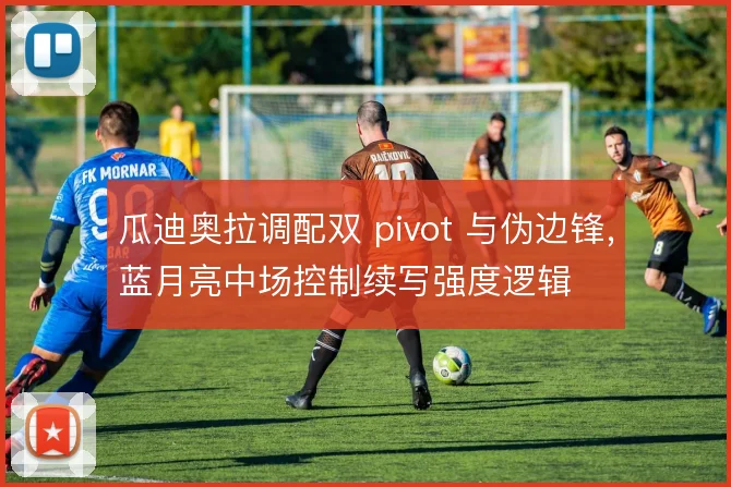瓜迪奥拉调配双 pivot 与伪边锋，蓝月亮中场控制续写强度逻辑