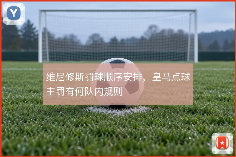维尼修斯罚球顺序安排,皇马点球主罚有何队内规则