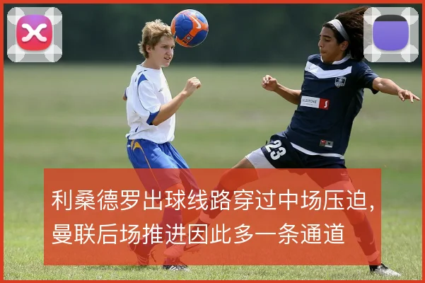 利桑德罗出球线路穿过中场压迫，曼联后场推进因此多一条通道