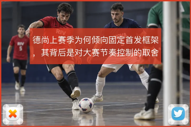 德尚上赛季为何倾向固定首发框架，其背后是对大赛节奏控制的取舍