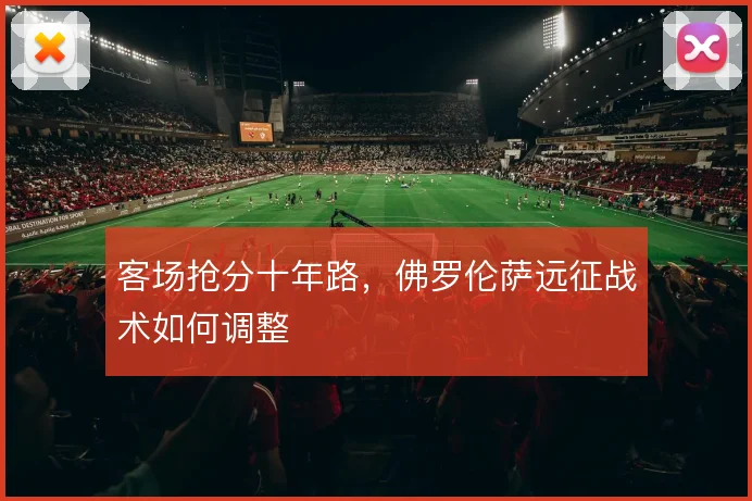客场抢分十年路，佛罗伦萨远征战术如何调整