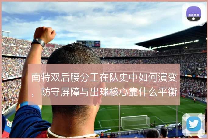 南特双后腰分工在队史中如何演变，防守屏障与出球核心靠什么平衡