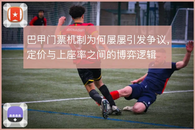 巴甲门票机制为何屡屡引发争议，定价与上座率之间的博弈逻辑