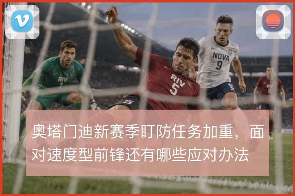 奥塔门迪新赛季盯防任务加重，面对速度型前锋还有哪些应对办法