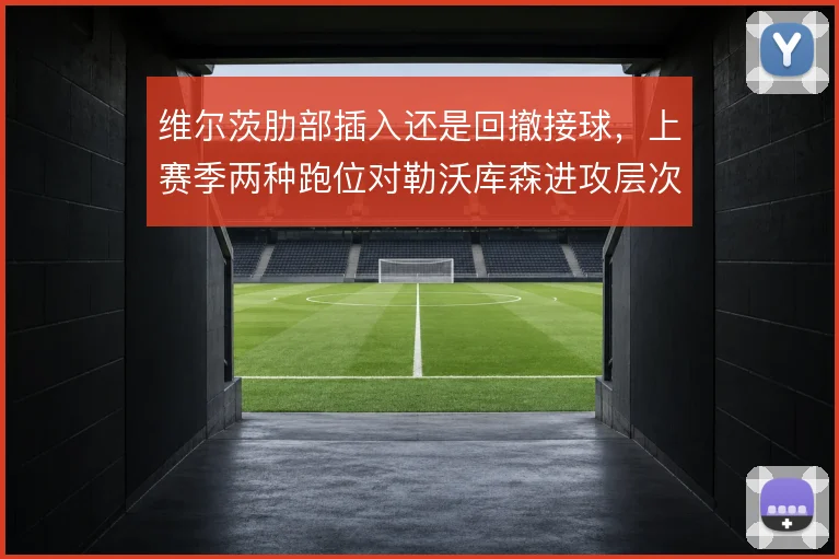 维尔茨肋部插入还是回撤接球,上赛季两种跑位对勒沃库森进攻层次的影响