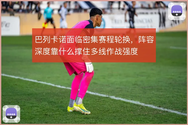 巴列卡诺面临密集赛程轮换，阵容深度靠什么撑住多线作战强度