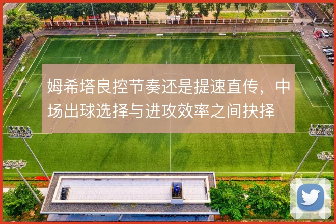 姆希塔良控节奏还是提速直传，中场出球选择与进攻效率之间抉择