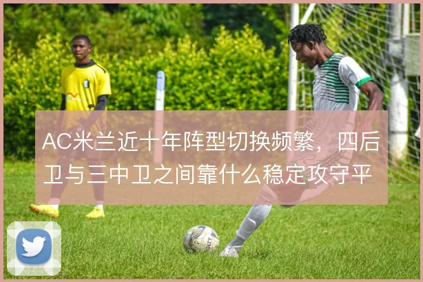 AC米兰近十年阵型切换频繁，四后卫与三中卫之间靠什么稳定攻守平衡
