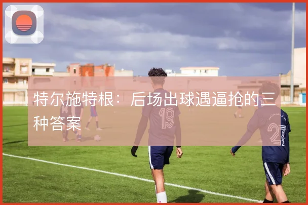 特尔施特根：后场出球遇逼抢的三种答案