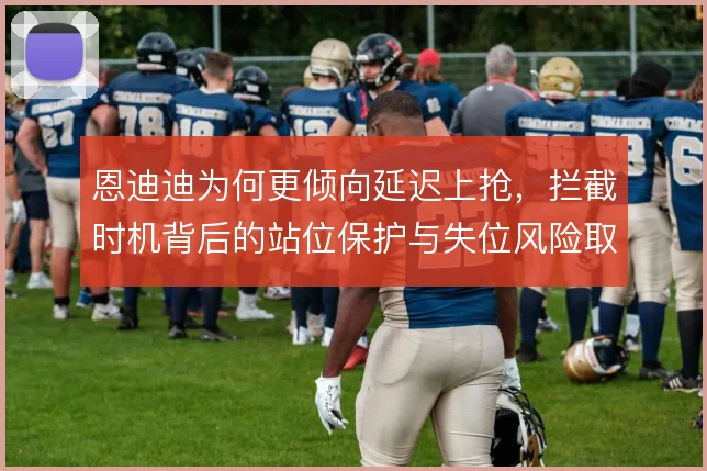 恩迪迪为何更倾向延迟上抢，拦截时机背后的站位保护与失位风险取舍