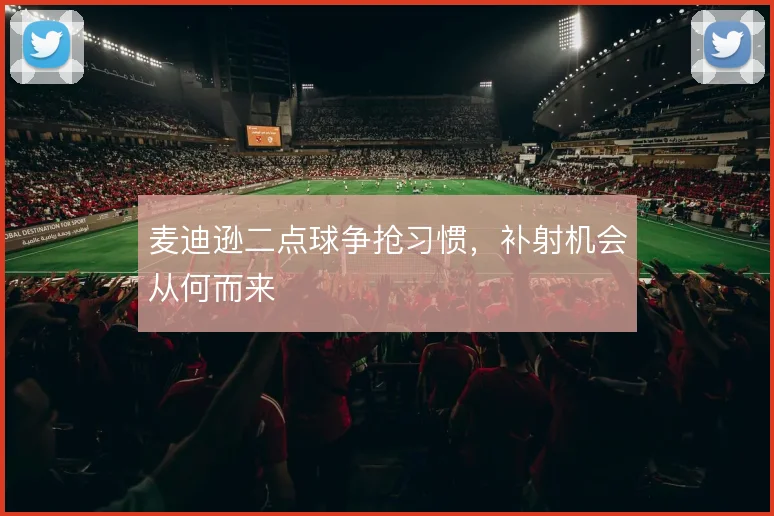 麦迪逊二点球争抢习惯,补射机会从何而来
