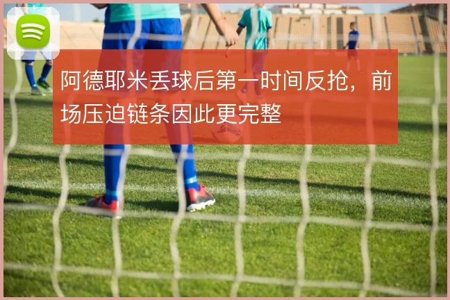 阿德耶米丢球后第一时间反抢，前场压迫链条因此更完整