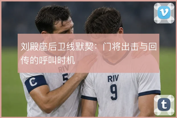刘殿座后卫线默契：门将出击与回传的呼叫时机