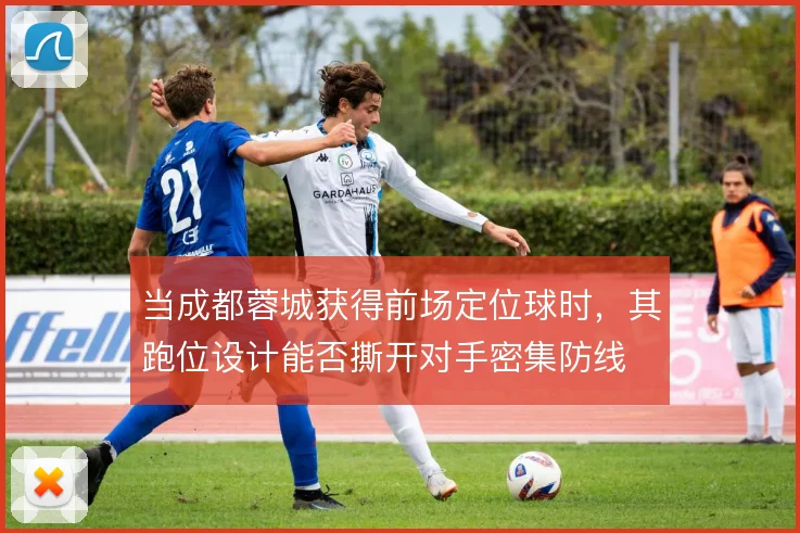 当成都蓉城获得前场定位球时，其跑位设计能否撕开对手密集防线