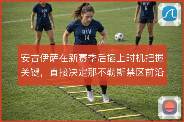 安古伊萨在新赛季后插上时机把握关键，直接决定那不勒斯禁区前沿威胁