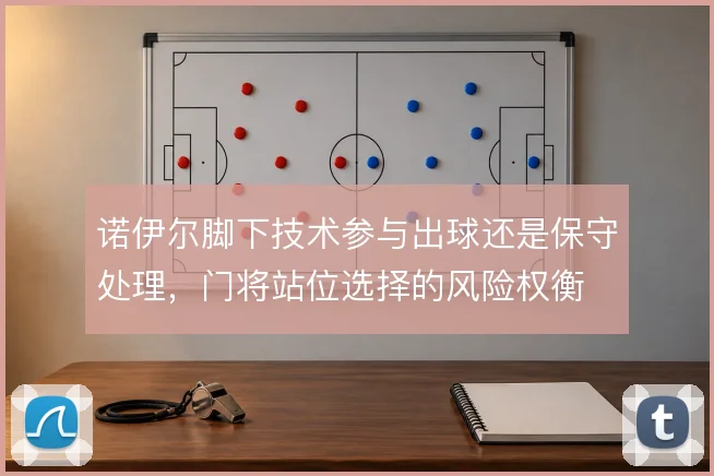诺伊尔脚下技术参与出球还是保守处理,门将站位选择的风险权衡