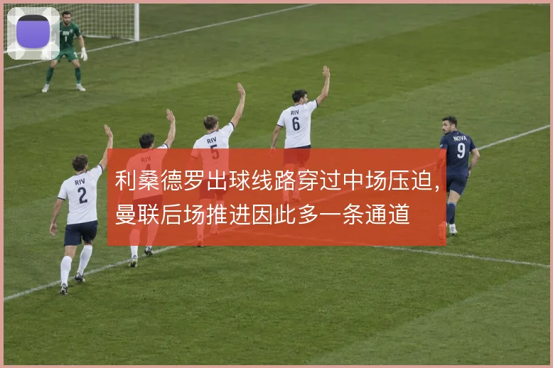 利桑德罗出球线路穿过中场压迫，曼联后场推进因此多一条通道