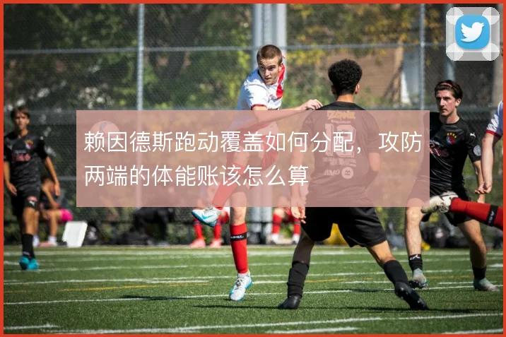 赖因德斯跑动覆盖如何分配，攻防两端的体能账该怎么算